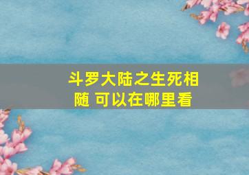 斗罗大陆之生死相随 可以在哪里看